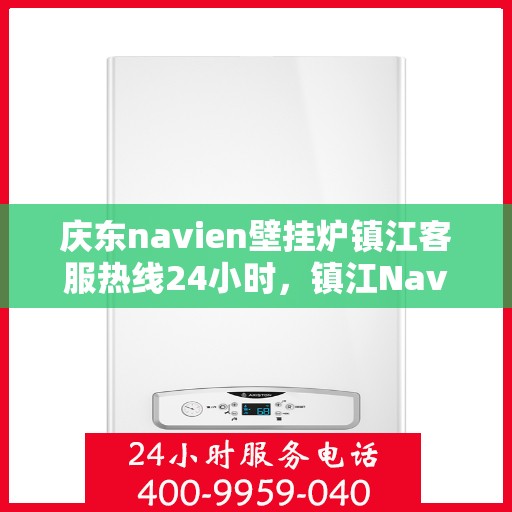 庆东navien壁挂炉镇江客服热线24小时，镇江Navien壁挂炉客服热线全天候服务指南