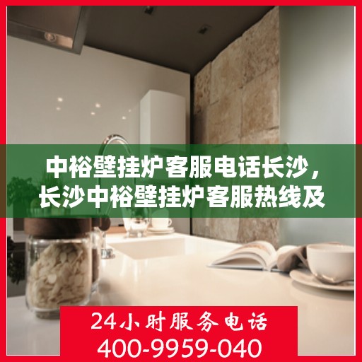 中裕壁挂炉客服电话长沙，长沙中裕壁挂炉客服热线及售后支持全攻略