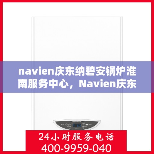 navien庆东纳碧安锅炉淮南服务中心，Navien庆东纳碧安锅炉淮南专业服务中心
