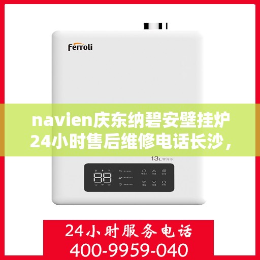 navien庆东纳碧安壁挂炉24小时售后维修电话长沙，长沙Navien庆东纳碧安壁挂炉全天候售后维修服务热线