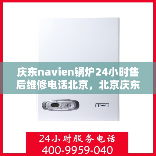 庆东navien锅炉24小时售后维修电话北京，北京庆东Navien锅炉全天候售后维修服务热线