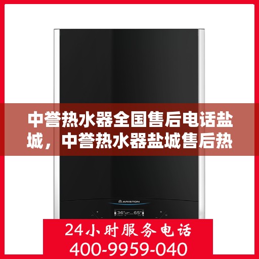 中誉热水器全国售后电话盐城，中誉热水器盐城售后热线及全国售后服务电话汇总