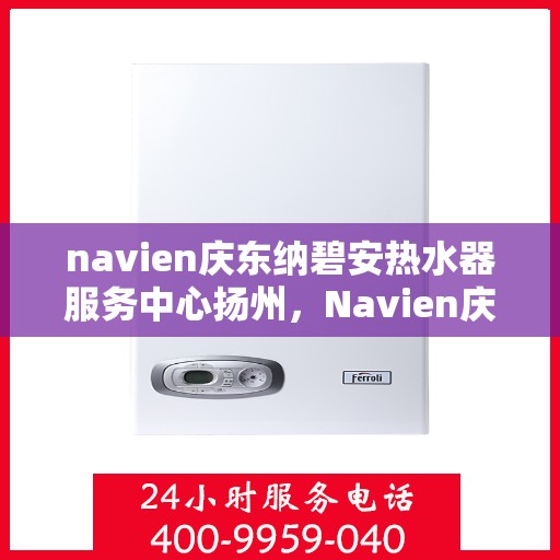 navien庆东纳碧安热水器服务中心扬州，Navien庆东纳碧安热水器扬州服务中心，专业维修与贴心服务