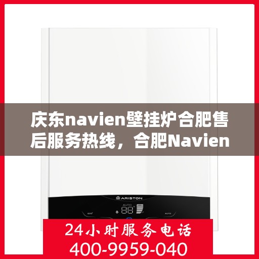 庆东navien壁挂炉合肥售后服务热线，合肥Navien壁挂炉庆东售后热线，专业服务，温暖您的冬季生活