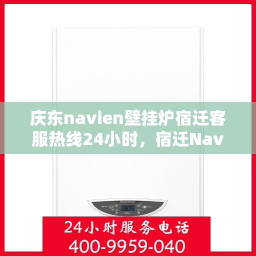 庆东navien壁挂炉宿迁客服热线24小时，宿迁Navien壁挂炉客服热线全天候服务，专业解答您的每一个疑问！