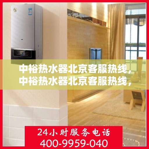 中裕热水器北京客服热线，中裕热水器北京客服热线，专业解决您的热水问题，贴心服务就在身边。