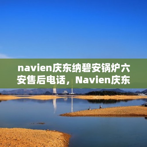 navien庆东纳碧安锅炉六安售后电话，Navien庆东纳碧安锅炉六安售后服务中心联系电话