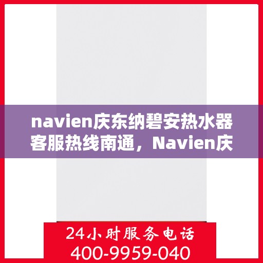 navien庆东纳碧安热水器客服热线南通，Navien庆东纳碧安热水器南通客服热线详解
