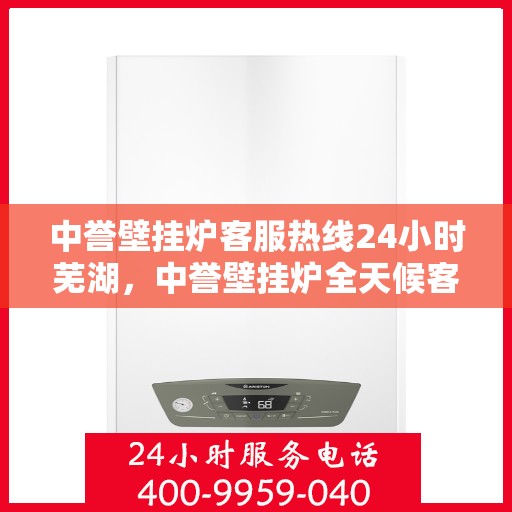 中誉壁挂炉客服热线24小时芜湖，中誉壁挂炉全天候客服热线，服务芜湖地区用户