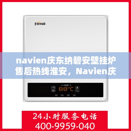 navien庆东纳碧安壁挂炉售后热线淮安，Navien庆东纳碧安壁挂炉淮安售后热线及维修服务支持