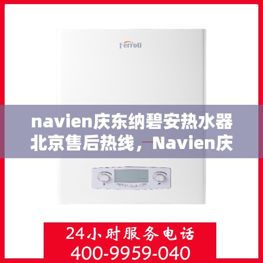 navien庆东纳碧安热水器北京售后热线，Navien庆东纳碧安热水器北京售后服务热线及维修指南