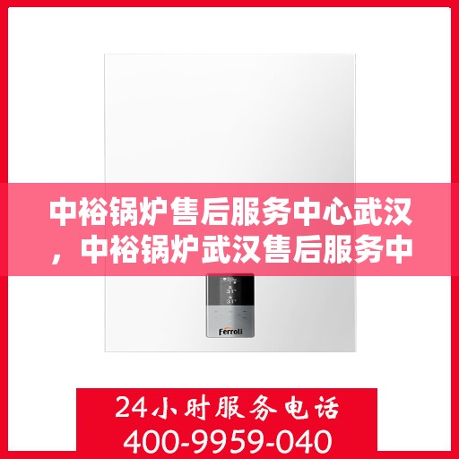 中裕锅炉售后服务中心武汉，中裕锅炉武汉售后服务中心，专业维修，贴心服务