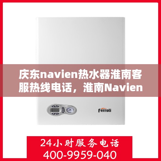 庆东navien热水器淮南客服热线电话，淮南Navien热水器客服热线电话及售后服务解析