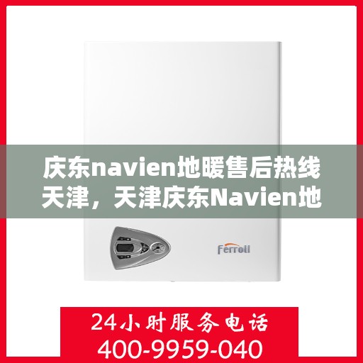 庆东navien地暖售后热线天津，天津庆东Navien地暖售后热线及维修服务支持