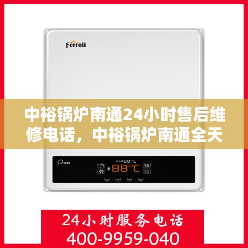 中裕锅炉南通24小时售后维修电话，中裕锅炉南通全天候售后维修服务热线