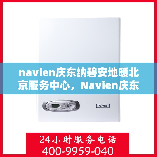 navien庆东纳碧安地暖北京服务中心，Navien庆东纳碧安地暖北京服务中心，专业级地暖服务体验
