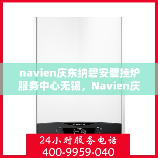 navien庆东纳碧安壁挂炉服务中心无锡，Navien庆东纳碧安壁挂炉无锡服务中心，专业维修与保养，温暖您的生活