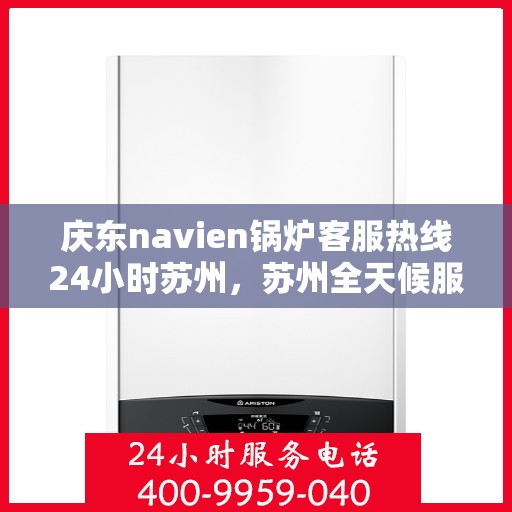 庆东navien锅炉客服热线24小时苏州，苏州全天候服务，庆东Navien锅炉客服热线24小时在线