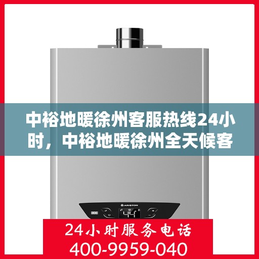 中裕地暖徐州客服热线24小时，中裕地暖徐州全天候客服热线，温暖连接，服务不打烊