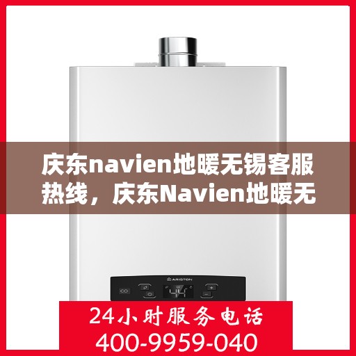庆东navien地暖无锡客服热线，庆东Navien地暖无锡客服热线，专业支持与解决方案的温暖连线