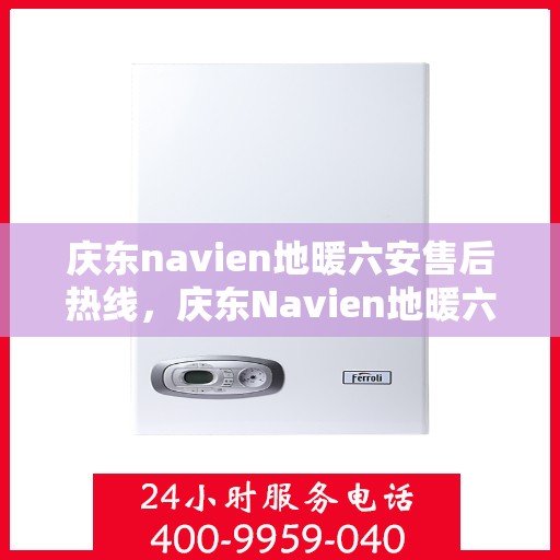 庆东navien地暖六安售后热线，庆东Navien地暖六安售后热线全攻略，专业维修，贴心服务