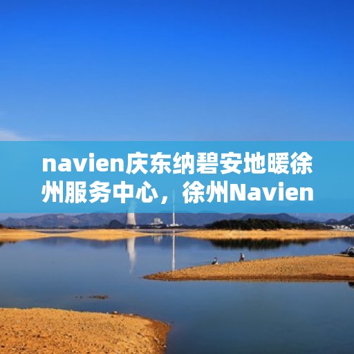 navien庆东纳碧安地暖徐州服务中心，徐州Navien庆东纳碧安地暖服务中心，专业品质，温暖您的生活