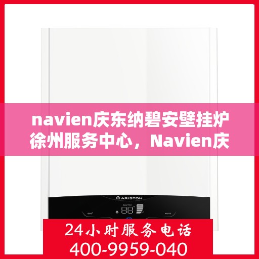navien庆东纳碧安壁挂炉徐州服务中心，Navien庆东纳碧安壁挂炉徐州服务中心，专业维修与优质服务并重