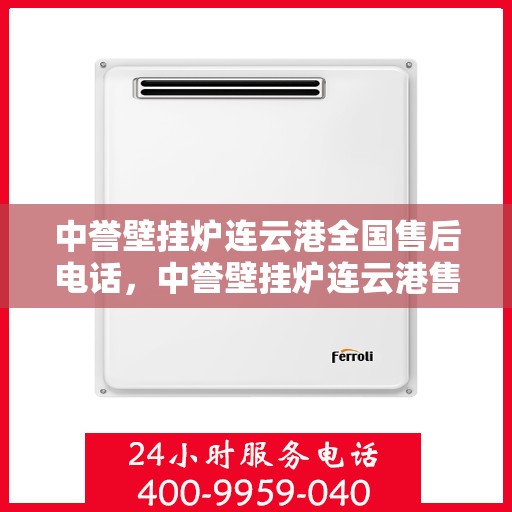 中誉壁挂炉连云港全国售后电话，中誉壁挂炉连云港售后服务热线及全国售后电话汇总