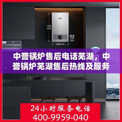 中誉锅炉售后电话芜湖，中誉锅炉芜湖售后热线及服务一览