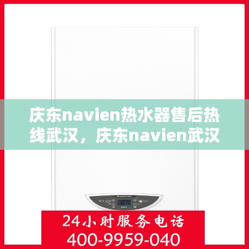庆东navien热水器售后热线武汉，庆东navien武汉热水器售后热线及服务指南