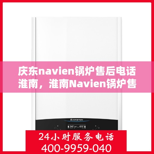 庆东navien锅炉售后电话淮南，淮南Navien锅炉售后专线，庆东锅炉专业维修与技术支持服务电话