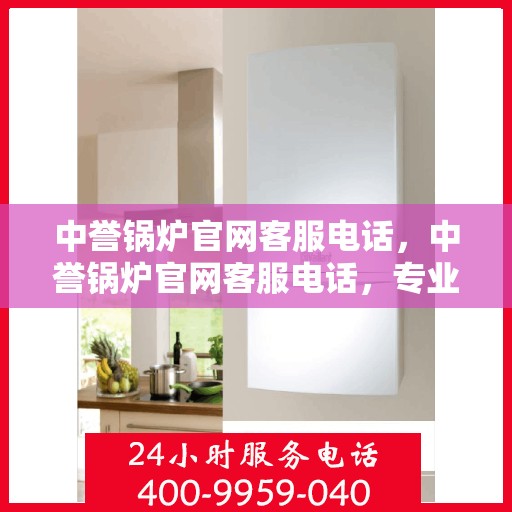 中誉锅炉官网客服电话，中誉锅炉官网客服电话，专业解答，贴心服务