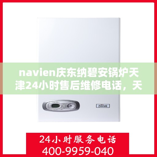navien庆东纳碧安锅炉天津24小时售后维修电话，天津Navien庆东纳碧安锅炉全天候售后维修服务热线