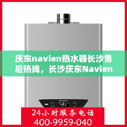 庆东navien热水器长沙售后热线，长沙庆东Navien热水器售后热线及服务指南