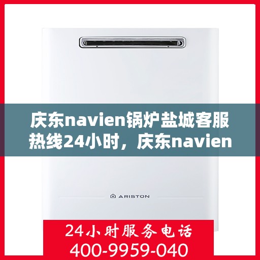 庆东navien锅炉盐城客服热线24小时，庆东navien锅炉盐城全天候客服热线，贴心服务随时在线