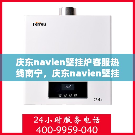 庆东navien壁挂炉客服热线南宁，庆东navien壁挂炉南宁客服热线全面服务，专业解答您的每一个疑问