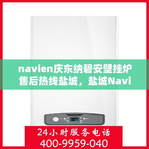 navien庆东纳碧安壁挂炉售后热线盐城，盐城Navien庆东纳碧安壁挂炉售后热线及维修服务指南