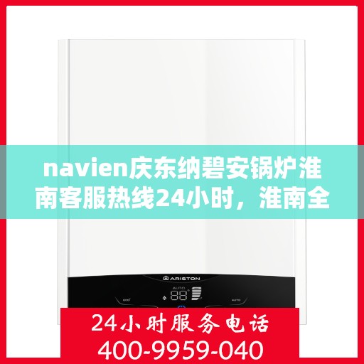 navien庆东纳碧安锅炉淮南客服热线24小时，淮南全天候Navien庆东纳碧安锅炉客服热线支持