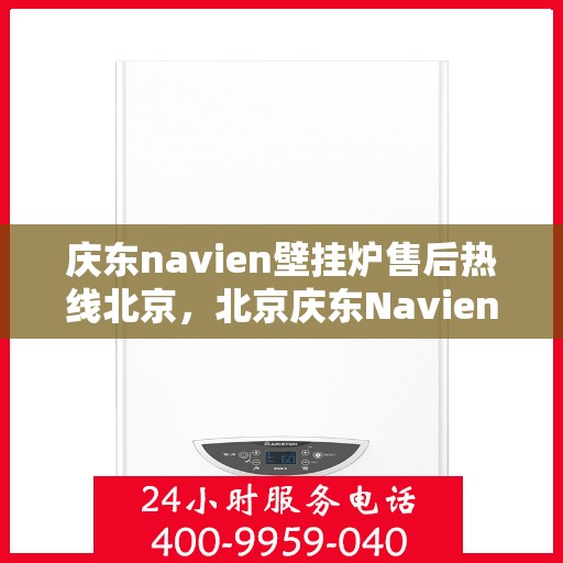 庆东navien壁挂炉售后热线北京，北京庆东Navien壁挂炉售后服务热线及维修支持