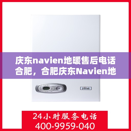庆东navien地暖售后电话合肥，合肥庆东Navien地暖售后服务热线及电话全攻略