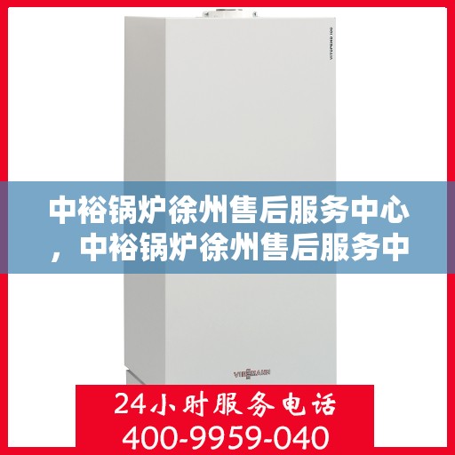 中裕锅炉徐州售后服务中心，中裕锅炉徐州售后服务中心，专业维修与贴心服务一体化平台