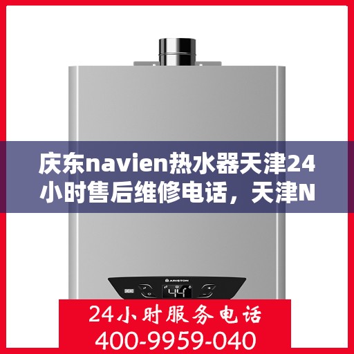 庆东navien热水器天津24小时售后维修电话，天津Navien热水器全天候售后维修热线与指南