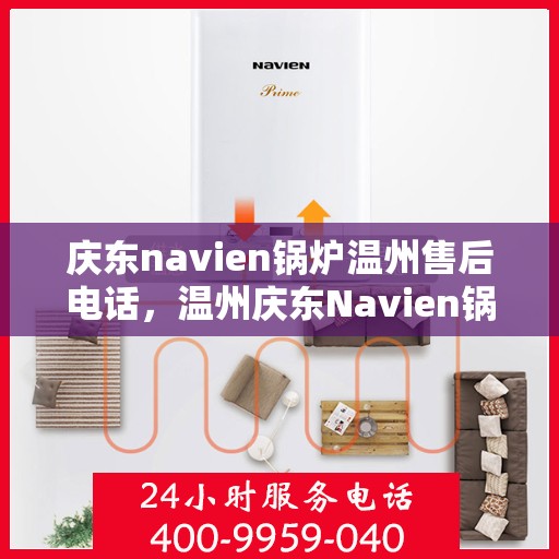 庆东navien锅炉温州售后电话，温州庆东Navien锅炉售后服务热线及电话支持指南