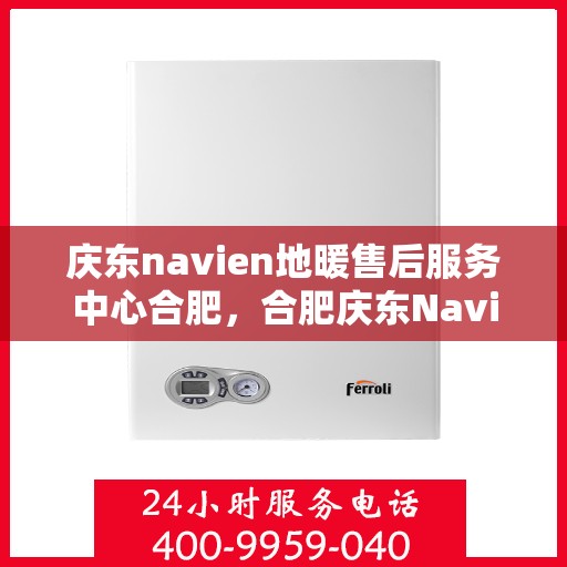 庆东navien地暖售后服务中心合肥，合肥庆东Navien地暖售后服务中心，专业维修，贴心服务