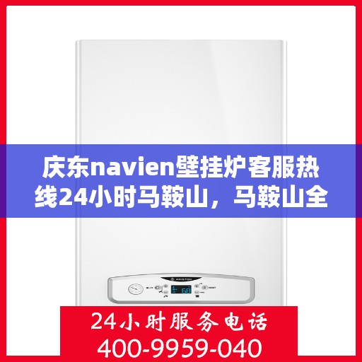 庆东navien壁挂炉客服热线24小时马鞍山，马鞍山全天候客服热线，Navien壁挂炉专业售后维修服务支持！