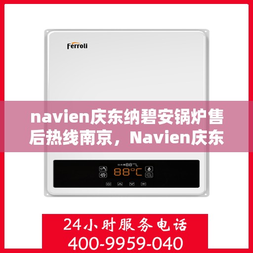 navien庆东纳碧安锅炉售后热线南京，Navien庆东纳碧安锅炉南京售后热线及维修服务指南