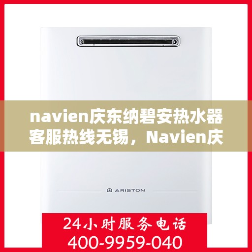 navien庆东纳碧安热水器客服热线无锡，Navien庆东纳碧安热水器无锡客服热线详解