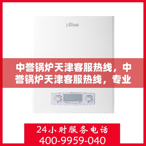 中誉锅炉天津客服热线，中誉锅炉天津客服热线，专业解答，贴心服务