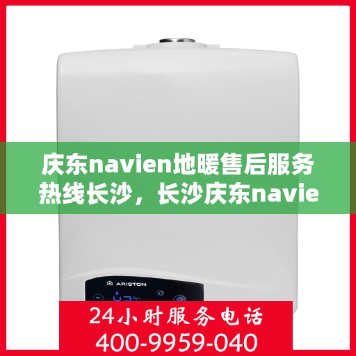 庆东navien地暖售后服务热线长沙，长沙庆东navien地暖售后服务热线全面解析，为您提供专业维修与支持