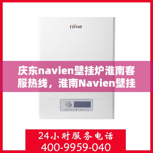 庆东navien壁挂炉淮南客服热线，淮南Navien壁挂炉客户热线，专业服务，暖心相伴